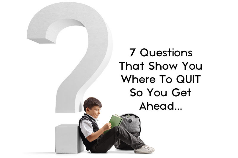 7 Questions That Show You Where To QUIT So You Get Ahead...
