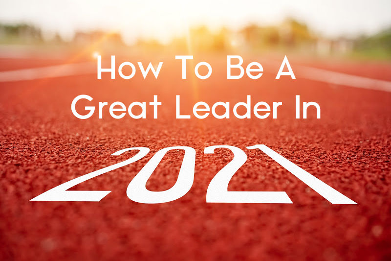 How To Be A Great Leader In 2021